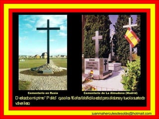 Cementerio en Rusia Cementerio de La Almudena (Madrid) Dedicado a mi primo “Polito” que a los 16 años falsificó la edad para alistarse y tuvo la suerte de volver ileso. juanmaherculesdesolás@hotmail.com 