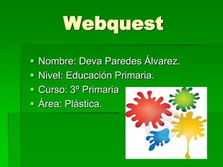 Webquest
   Nombre: Deva Paredes Álvarez.
   Nivel: Educación Primaria.
   Curso: 3º Primaria
   Área: Plástica.
 