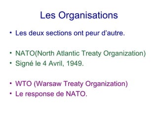 Les Organisations Les deux sections ont peur d’autre. NATO(North Atlantic Treaty Organization) Signé le 4 Avril, 1949. WTO (Warsaw Treaty Organization) Le response de NATO. 