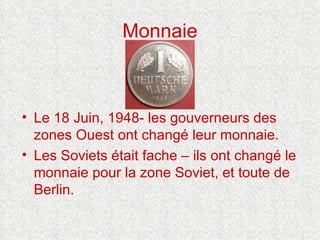 Monnaie Le 18 Juin, 1948- les gouverneurs des zones Ouest ont changé leur monnaie. Les Soviets était fache – ils ont changé le monnaie pour la zone Soviet, et toute de Berlin.                                                  