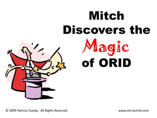Mitch
                                       Discovers the
                                              Magic
                                              of ORID


© 2009 Patricia Tuecke, All Rights Reserved        www.sierracircle.com
 