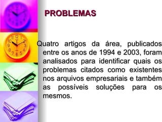 PROBLEMAS Quatro artigos da área, publicados entre os anos de 1994 e 2003, foram analisados para identificar quais os problemas citados como existentes nos arquivos empresariais e também as possíveis soluções para os mesmos. 