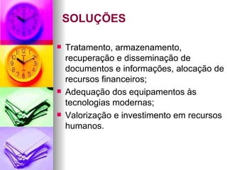 SOLUÇÕES Tratamento, armazenamento, recuperação e disseminação de documentos e informações, alocação de recursos financeiros; Adequação dos equipamentos às tecnologias modernas; Valorização e investimento em recursos humanos.  