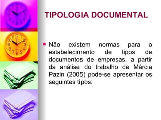 TIPOLOGIA DOCUMENTAL Não existem normas para o estabelecimento de tipos de documentos de empresas, a partir da análise do trabalho de Márcia Pazin (2005) pode-se apresentar os seguintes tipos: 