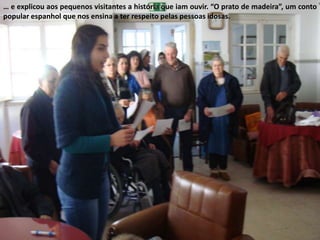 … e explicou aos pequenos visitantes a história que iam ouvir. “O prato de madeira”, um conto popular espanhol que nos ensina a ter respeito pelas pessoas idosas.