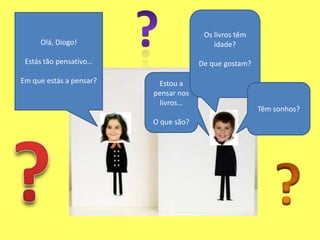 ?Os livros têm idade?De que gostam?Olá, Diogo!Estás tão pensativo…Em que estás a pensar?Estou a pensar nos livros…O que são?Têm sonhos???