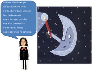 Os livros vêm do tempoem que não havia livrospor não haver papel impresso.Mas havia o papiroe também o pergaminhoe as mil e uma históriasdas mil e uma noitesque se contavam no caminho.