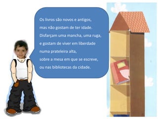 Os livros são novos e antigos, mas não gostam de ter idade.Disfarçam uma mancha, uma ruga,e gostam de viver em liberdadenuma prateleira alta,sobre a mesa em que se escreve,ou nas bibliotecas da cidade.