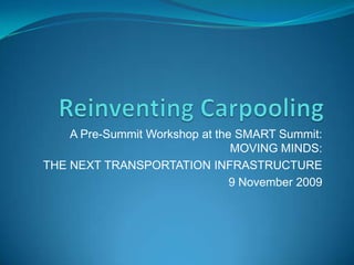 Reinventing Carpooling A Pre-Summit Workshop at the SMART Summit: MOVING MINDS: THE NEXT TRANSPORTATION INFRASTRUCTURE 9 November 2009 
