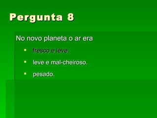 Pergunta 8 No novo planeta o ar era fresco e leve. leve e mal-cheiroso. pesado. 