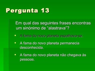 Pergunta 13 Em qual das seguintes frases encontras um sinónimo de “alastrava”? A fama do novo planeta espalhava-se. A fama do novo planeta permanecia desconhecida. A fama do novo planeta não chegava às pessoas. 