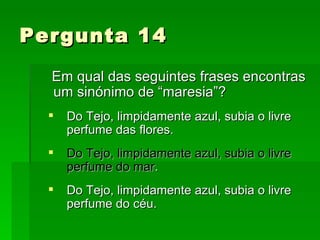 Pergunta 14 Em qual das seguintes frases encontras um sinónimo de “maresia”? Do Tejo, limpidamente azul, subia o livre perfume das flores. Do Tejo, limpidamente azul, subia o livre perfume do mar . Do Tejo, limpidamente azul, subia o livre perfume do céu. 