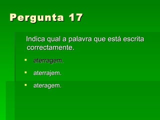 Pergunta 17 Indica qual a palavra que está escrita correctamente. aterragem. aterrajem. ateragem. 