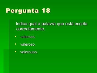 Pergunta 18 Indica qual a palavra que está escrita correctamente. valeroso. valerozo. valerouso. 