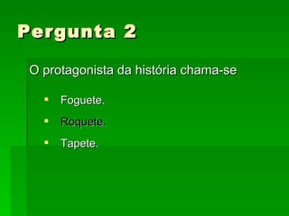 Pergunta 2 O protagonista da história chama-se Foguete. Roquete. Tapete. 