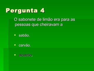 Pergunta 4 O sabonete de limão era para as pessoas que cheiravam a sabão. carvão. alcatrão . 