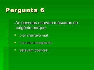 Pergunta 6 As pessoas usavam máscaras de oxigénio porque o ar cheirava mal. o ar era irrespirável. estavam doentes. 