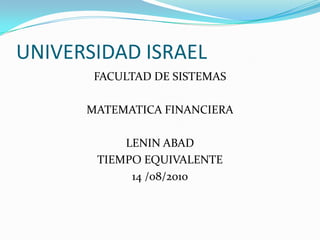 UNIVERSIDAD ISRAEL FACULTAD DE SISTEMAS MATEMATICA FINANCIERA LENIN ABAD TIEMPO EQUIVALENTE 14 /08/2010 