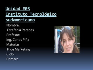 Unidad #03Instituto Tecnológicosudamericano Nombre:  Estefanía Paredes Profesor:  Ing. Carlos Piña Materia:  F. de Marketing Ciclo:  Primero 