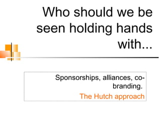 Who should we be seen holding hands with... Sponsorships, alliances, co-branding.  The Hutch approach 