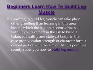 Beginners Learn How To Build Leg Muscle Learning to build leg muscle can take place other gruelling than learning in this area biceps, which the beginner seems obsessed with. If you take part in the ask to build a balanced healthy and stalwart body, in that case prop vocation strength of character form a crucial part of with the aim of. At this point we county show you how to build leg muscle 