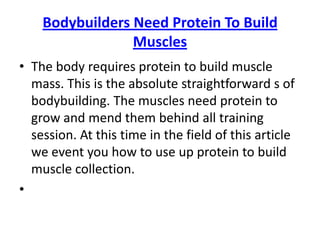 Bodybuilders Need Protein To Build Muscles The body requires protein to build muscle mass. This is the absolute straightforward s of bodybuilding. The muscles need protein to grow and mend them behind all training session. At this time in the field of this article we event you how to use up protein to build muscle collection.   
