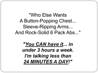 &quot;Who Else WantsA Button-Popping Chest...Sleeve-Ripping Arms...And Rock-Solid 6 Pack Abs...&quot;&quot;You CAN have it... inunder 3 hours a week. I&apos;m talking less than24 MINUTES A DAY!&quot; 