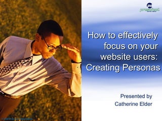 How to effectivelyHow to effectively
focus on yourfocus on your
website users:website users:
Creating PersonasCreating Personas
Presented by
Catherine Elder
© 2009 Prescient Digital Media
1
 