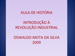 AULA DE HISTÓRIA INTRODUÇÃO À REVOLUÇÃO INDUSTRIAL OSWALDO MOTA DA SILVA  2009  
