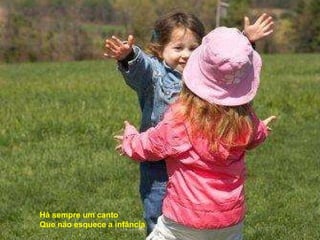 Há sempre um canto Que não esquece a infância 