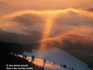 E não deixar jamais Que o teu mundo acabe 
