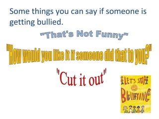 Some things you can say if someone is getting bullied. "Cut it out" "That's Not Funny" "How would you like it if someone did that to you?" 