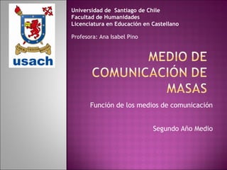 Función de los medios de comunicación Segundo Año Medio Universidad de  Santiago de Chile Facultad de Humanidades   Licenciatura en Educación en Castellano Profesora: Ana Isabel Pino 