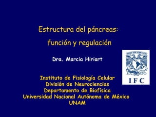 Dra. Marcia Hiriart
Instituto de Fisiología Celular
División de Neurociencias
Departamento de Biofísica
Universidad Nacional Autónoma de México
UNAM
Estructura del páncreas:
función y regulación
 