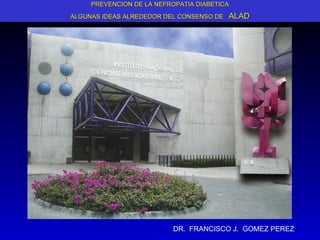 PREVENCION DE LA NEFROPATIA DIABETICA ALGUNAS IDEAS ALREDEDOR DEL CONSENSO DE  ALAD DR.  FRANCISCO J.  GOMEZ PEREZ 