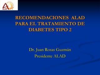RECOMENDACIONES  ALAD PARA EL TRATAMIENTO DE DIABETES TIPO 2   Dr. Juan Rosas Guzmán Presidente ALAD 