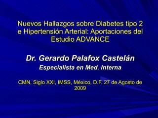 Nuevos Hallazgos sobre Diabetes tipo 2 e Hipertensión Arterial: Aportaciones del Estudio ADVANCE Dr.  Gerardo Palafox Castelán Especialista en Med. Interna CMN, Siglo XXI, IMSS, México, D.F. 27 de Agosto de 2009 