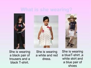 What is she wearing? She is wearing a black pair of trousers and a black T-shirt. She is wearing a white and red dress. She is wearing a blueT-shirt ,a white skirt and a blue pair of shoes 