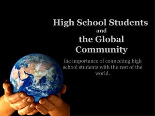 High School Students  and the Global Community the importance of connecting high school students with the rest of the world. 