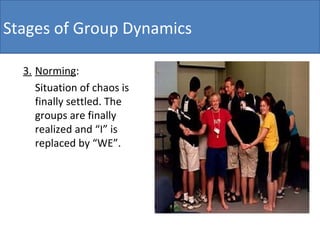 3. Norming :  Situation of chaos is finally settled. The groups are finally realized and “I” is replaced by “WE”.  Stages of Group Dynamics 