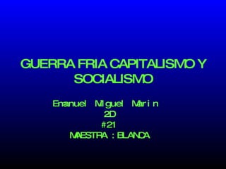 GUERRA FRIA CAPITALISMO Y SOCIALISMO Emanuel Miguel Marin 2D #21 MAESTRA :BLANCA 