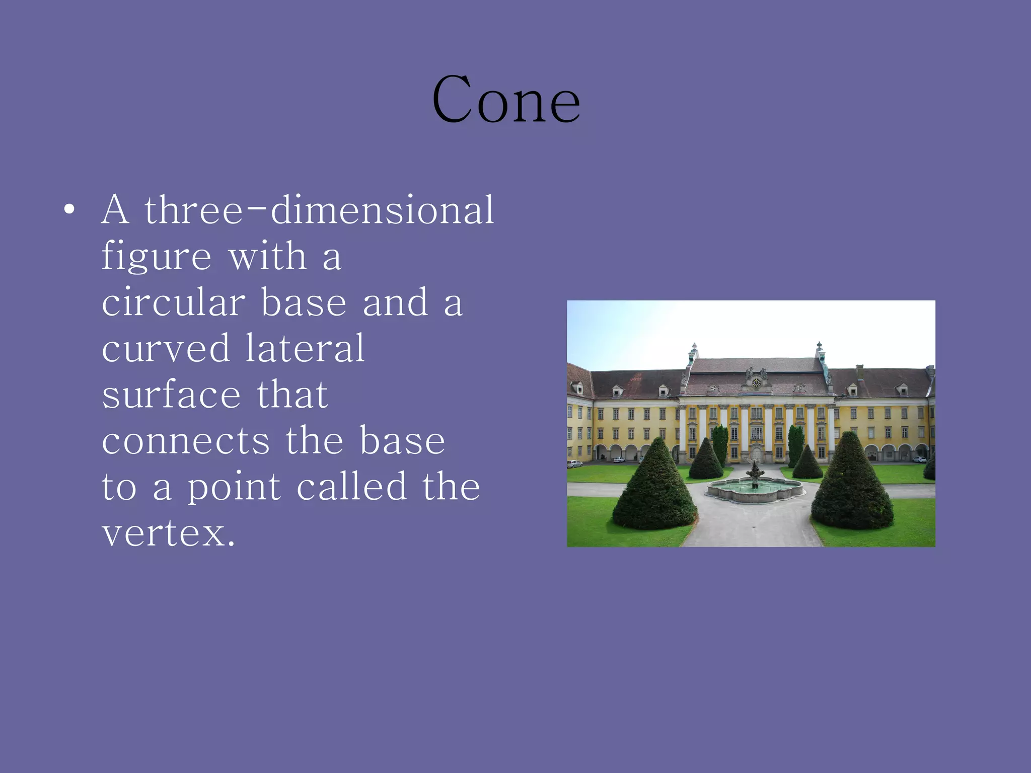 Cone A three-dimensional figure with a circular base and a curved lateral surface that connects the base to a point called the vertex. 