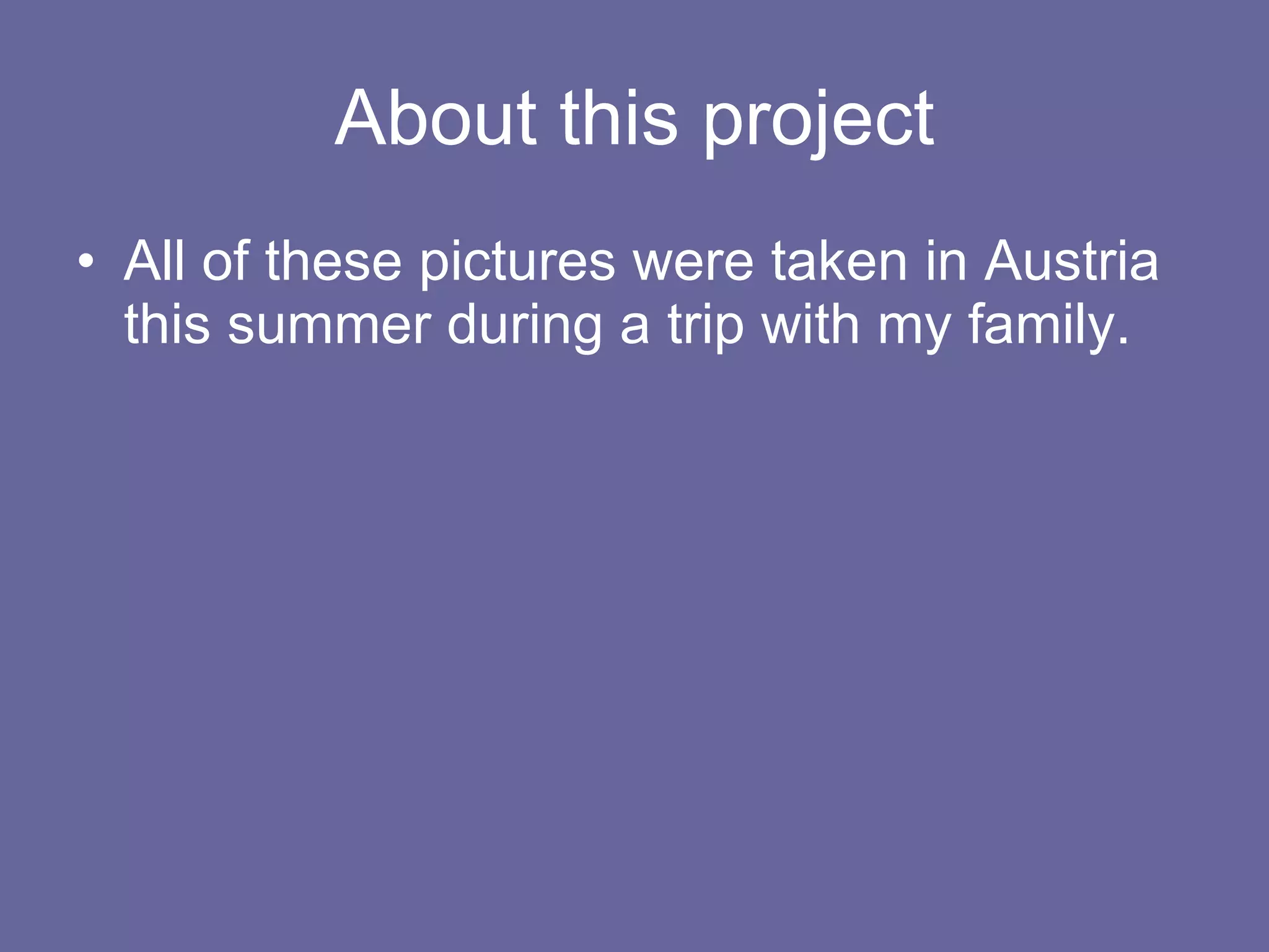 About this project All of these pictures were taken in Austria this summer during a trip with my family. 