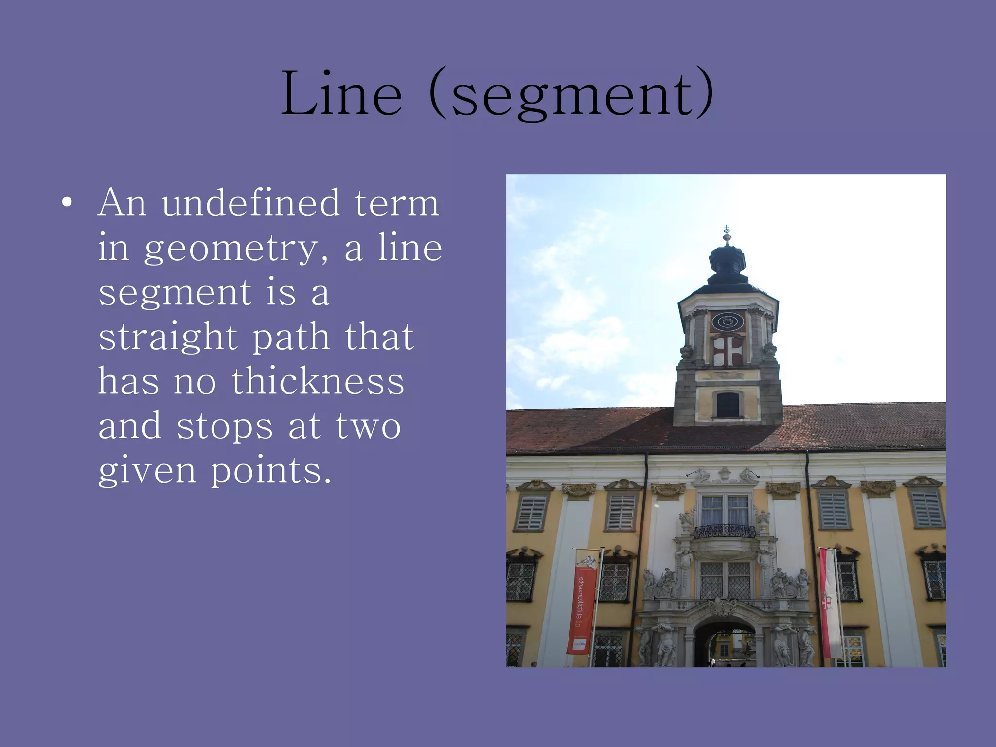 Line (segment) An undefined term in geometry, a line segment is a straight path that has no thickness and stops at two given points. 