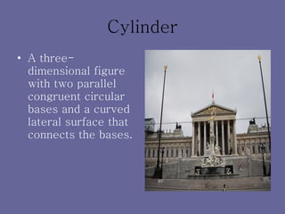 Cylinder A three- dimensional figure with two parallel congruent circular bases and a curved lateral surface that connects the bases. 