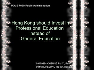 Hong Kong should Invest in Professional Education  instead of  General Education POLS 7050 Public Administration 09409394 CHEUNG Pui Yi, Pearl 09418199 LEUNG Ho Yin, Robbie 