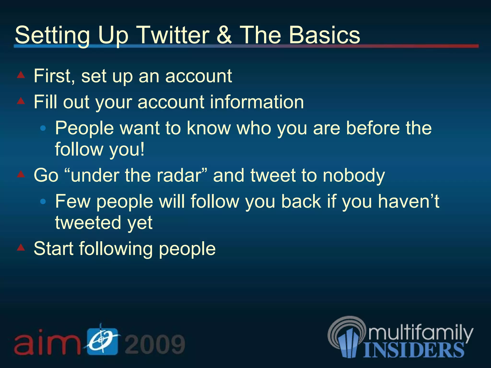 Setting Up Twitter & The Basics First, set up an account Fill out your account information People want to know who you are before the follow you! Go “under the radar” and tweet to nobody Few people will follow you back if you haven’t tweeted yet Start following people 