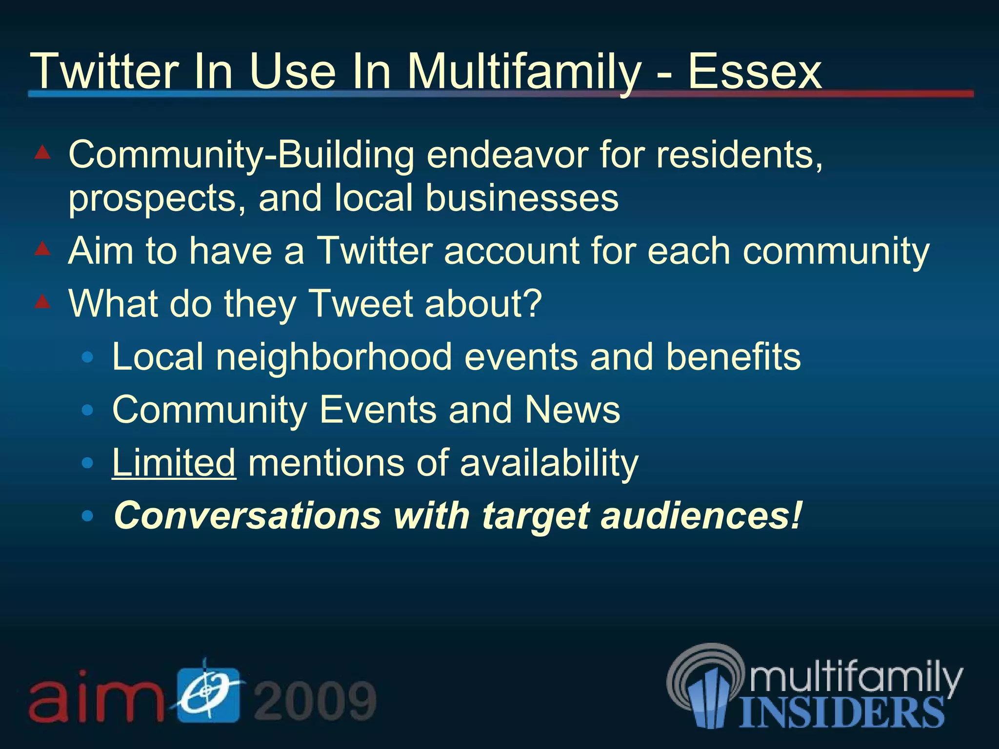 Twitter In Use In Multifamily - Essex Community-Building endeavor for residents, prospects, and local businesses Aim to have a Twitter account for each community What do they Tweet about? Local neighborhood events and benefits Community Events and News Limited  mentions of availability Conversations with target audiences! 