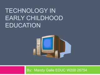 TECHNOLOGY IN
EARLY CHILDHOOD
EDUCATION
By: Mandy Galle EDUC W200 26754
 