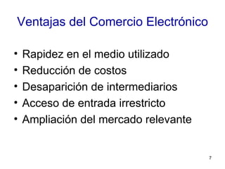 Ventajas del Comercio Electrónico Rapidez en el medio utilizado Reducción de costos Desaparición de intermediarios Acceso de entrada irrestricto Ampliación del mercado relevante 
